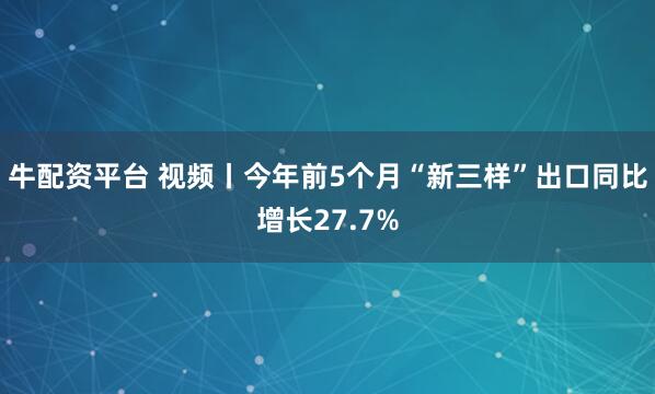 牛配资平台 视频丨今年前5个月“新三样”出口同比增长27.7%