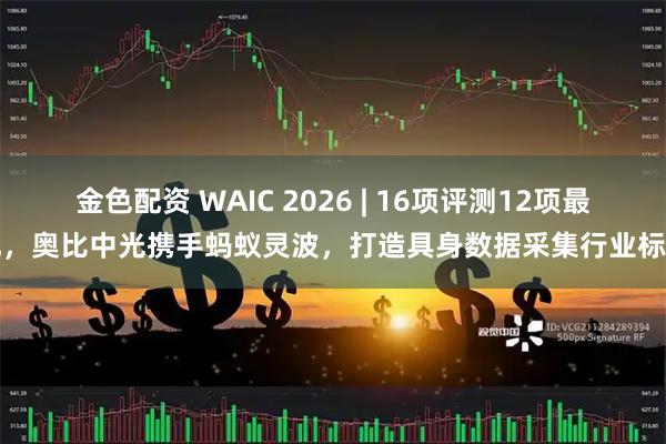 金色配资 WAIC 2026 | 16项评测12项最优，奥比中光携手蚂蚁灵波，打造具身数据采集行业标杆