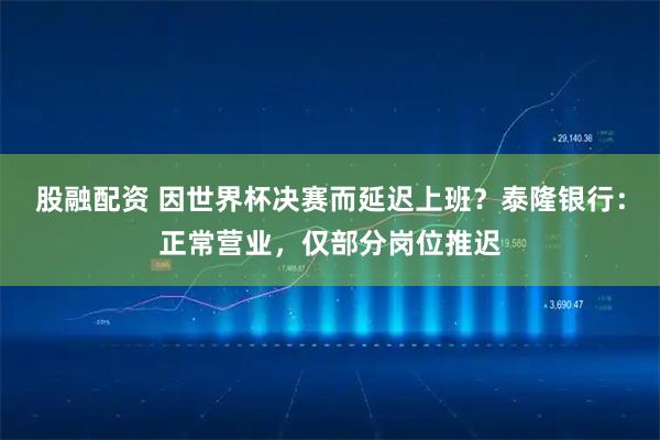 股融配资 因世界杯决赛而延迟上班？泰隆银行：正常营业，仅部分岗位推迟