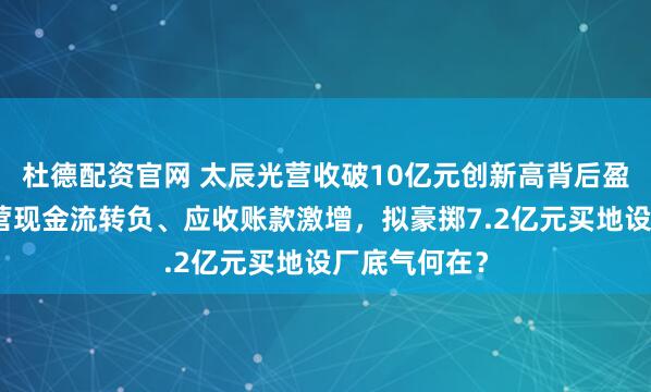 杜德配资官网 太辰光营收破10亿元创新高背后盈利失速，经营现金流转负、应收账款激增，拟豪掷7.2亿元买地设厂底气何在？