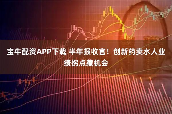 宝牛配资APP下载 半年报收官！创新药卖水人业绩拐点藏机会