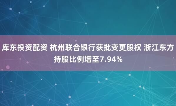 库东投资配资 杭州联合银行获批变更股权 浙江东方持股比例增至7.94%